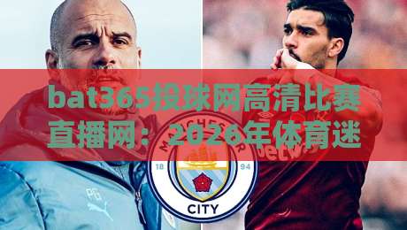 bat365投球网高清比赛直播网：2026年体育迷的终极观赛选择（bat365投球网高清比赛直播网）