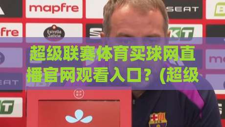 超级联赛体育买球网直播官网观看入口？(超级联赛体育买球网)2026最新观赛指南与避坑攻略