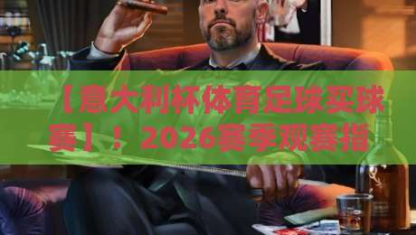 【意大利杯体育足球买球赛】！2026赛季观赛指南与实用投注心得