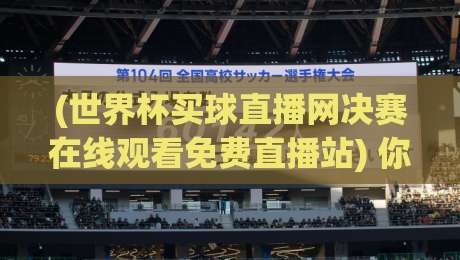 (世界杯买球直播网决赛在线观看免费直播站) 你不可错过的2026观赛神器