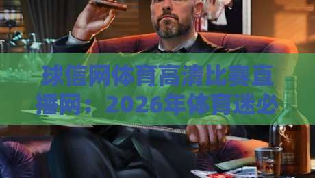 球信网体育高清比赛直播网:2026年体育迷必备的高清观赛指南 球信网体育高清比赛直播网:2026年体育迷必备的高清观赛指南
