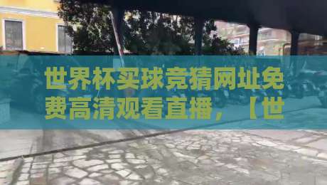 世界杯买球竞猜网址免费高清观看直播，【世界杯买球竞猜】这些平台靠谱吗？
