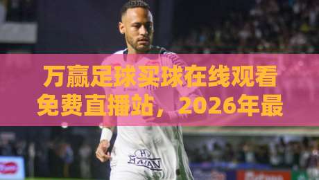 万赢足球买球在线观看免费直播站,2026年最火观赛平台实测! 万赢足球买球在线观看免费直播站,2026年最火观赛平台实测!
