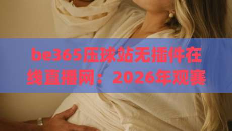 be365压球站无插件在线直播网:2026年观赛新选择,流畅体验一键直达(be365压球站无插件在线直播网) be365压球站无插件在线直播网:2026年观赛新选择,流畅体验一键直达(be365压球站无插件在线直播网)