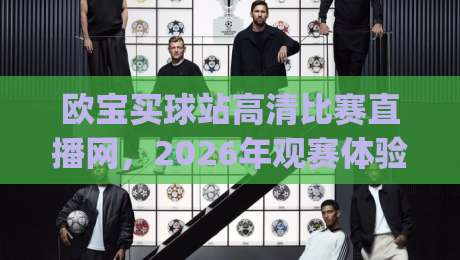 欧宝买球站高清比赛直播网，2026年观赛体验全面升级！(欧宝买球站高清比赛直播网) 你还在为画质烦恼吗？