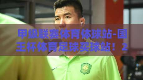 甲级联赛体育体球站-国王杯体育足球买球站！2026赛季观赛与投注指南（甲级联赛体育体球站）