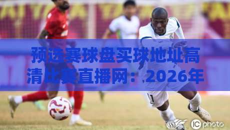 预选赛球盘买球地址高清比赛直播网:2026年世界杯预选赛观赛与投注全攻略 预选赛球盘买球地址高清比赛直播网:2026年世界杯预选赛观赛与投注全攻略