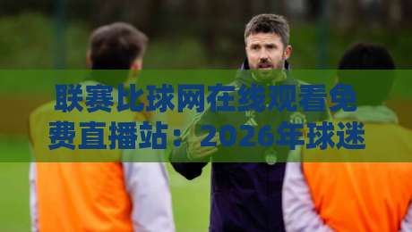 联赛比球网在线观看免费直播站：2026年球迷必备的观赛指南