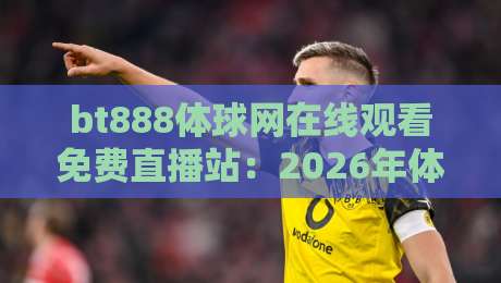 bt888体球网在线观看免费直播站：2026年体育迷必备的免费观赛神器，高清流畅不卡顿