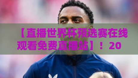 【直播世界杯预选赛在线观看免费直播站】！2026年观赛指南与避坑手册