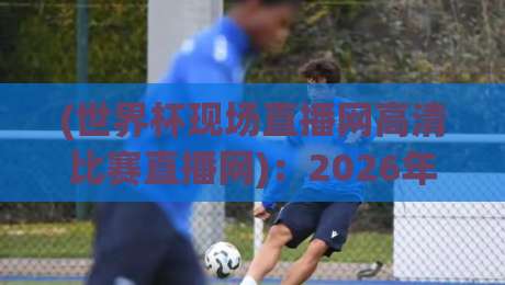 (世界杯现场直播网高清比赛直播网)：2026年看球新姿势，别告诉我你还在用老办法！