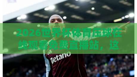 2026世界杯体育压球在线观看免费直播站,这届球迷的观赛新姿势! 2026世界杯体育压球在线观看免费直播站,这届球迷的观赛新姿势!