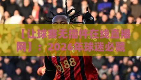 【让球赛无插件在线直播网】:2026年球迷必藏的五大观赛神站,告别卡顿与广告轰炸 【让球赛无插件在线直播网】:2026年球迷必藏的五大观赛神站,告别卡顿与广告轰炸