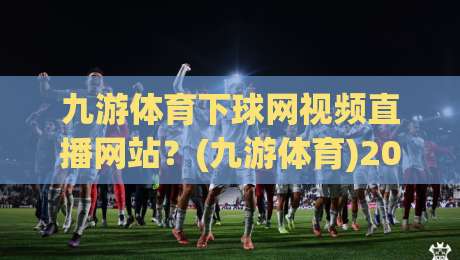九游体育下球网视频直播网站?(九游体育)2026年观赛新体验全攻略 九游体育下球网视频直播网站?(九游体育)2026年观赛新体验全攻略