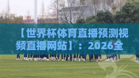 【世界杯体育直播预测视频直播网站】:2026全新观赛指南与平台实测体验 【世界杯体育直播预测视频直播网站】:2026全新观赛指南与平台实测体验