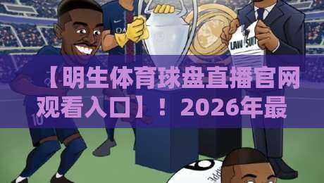 【明生体育球盘直播官网观看入口】!2026年最新观赛指南与实用技巧 【明生体育球盘直播官网观看入口】!2026年最新观赛指南与实用技巧
