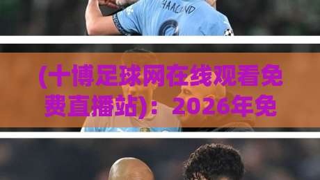 (十博足球网在线观看免费直播站):2026年免费足球直播新体验,错过会后悔! (十博足球网在线观看免费直播站):2026年免费足球直播新体验,错过会后悔!