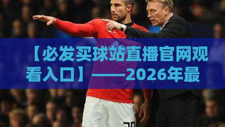 【必发买球站直播官网观看入口】——2026年最新观赛指南,别再找错地方啦! 【必发买球站直播官网观看入口】——2026年最新观赛指南,别再找错地方啦!