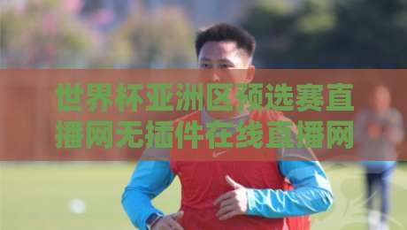 世界杯亚洲区预选赛直播网无插件在线直播网!2026年观赛必备指南(附避坑技巧) 世界杯亚洲区预选赛直播网无插件在线直播网!2026年观赛必备指南(附避坑技巧)