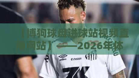 【博狗球盘进球站视频直播网站】——2026年体育迷必备的观赛新选择?博狗球盘进球站视频直播网站 【博狗球盘进球站视频直播网站】——2026年体育迷必备的观赛新选择?博狗球盘进球站视频直播网站