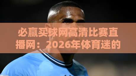 必赢买球网高清比赛直播网:2026年体育迷的终极看球指南 必赢买球网高清比赛直播网:2026年体育迷的终极看球指南