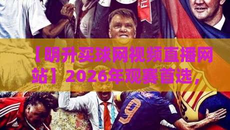【明升买球网视频直播网站】2026年观赛首选，这三点让我彻底抛弃传统平台！你猜怎么着？