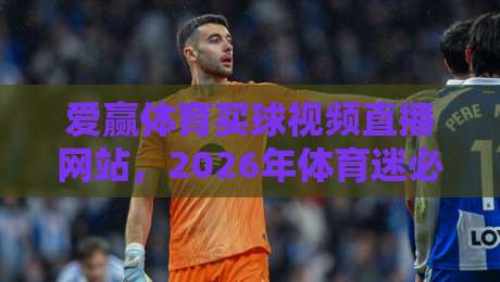 爱赢体育买球视频直播网站，2026年体育迷必备的观赛神器！