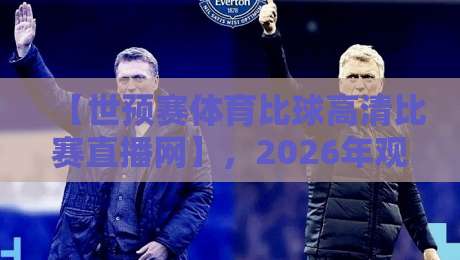 【世预赛体育比球高清比赛直播网】，2026年观赛新姿势