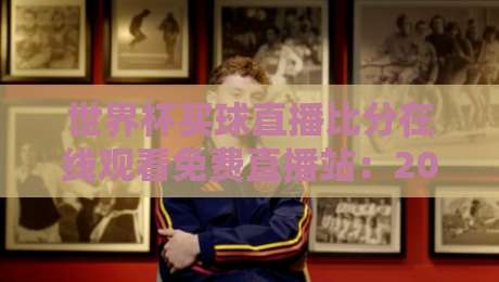 世界杯买球直播比分在线观看免费直播站：2026观赛新体验（附真实用户反馈）