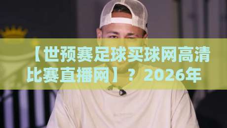 【世预赛足球买球网高清比赛直播网】？2026年最值得收藏的观赛指南！