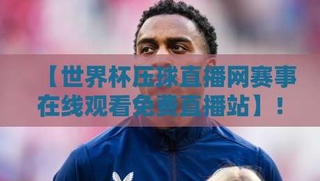 【世界杯压球直播网赛事在线观看免费直播站】！2026年球迷必备的观赛神器