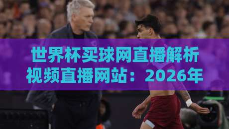 世界杯买球网直播解析视频直播网站:2026年观赛指南与平台甄选秘籍 世界杯买球网直播解析视频直播网站:2026年观赛指南与平台甄选秘籍
