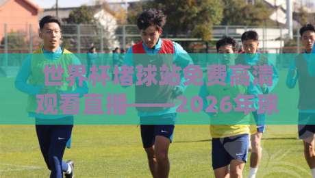 世界杯堵球站免费高清观看直播——2026年球迷必看的4个实战技巧 世界杯堵球站免费高清观看直播——2026年球迷必看的4个实战技巧