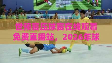 世预赛压球赛在线观看免费直播站，2026年球迷必藏的观赛秘籍！
