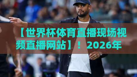 【世界杯体育直播现场视频直播网站】！2026年观赛神器大盘点，球迷必看