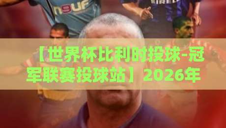 【世界杯比利时投球-冠军联赛投球站】2026年世界杯比利时队夺冠赔率与投注策略全解析