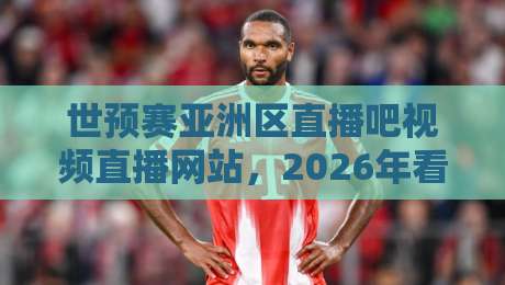 世预赛亚洲区直播吧视频直播网站，2026年看球不迷路（亲测好用的几个平台）