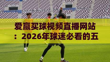 爱赢买球视频直播网站：2026年球迷必看的五大观赛新趋势