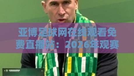亚博足球网在线观看免费直播站：2026年观赛新选择（亚博足球网在线观看免费直播站）