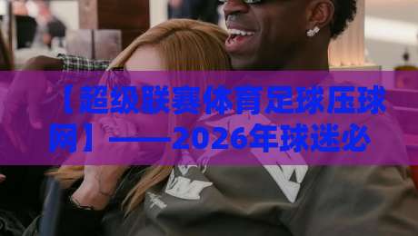 【超级联赛体育足球压球网】——2026年球迷必知的实战攻略与避坑指南