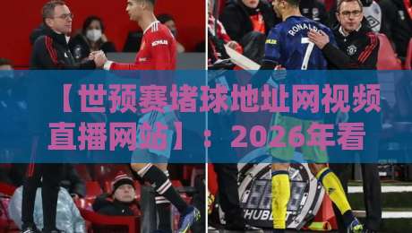 【世预赛堵球地址网视频直播网站】：2026年看球，别再说找不到靠谱入口了！
