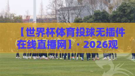 【世界杯体育投球无插件在线直播网】· 2026观赛新选择，你猜怎么着？