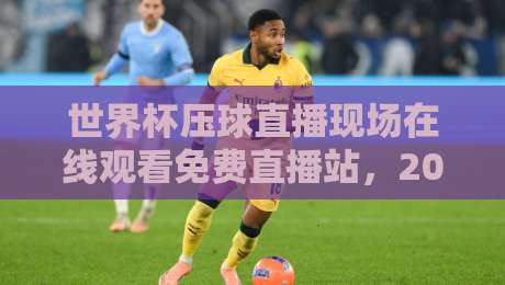 世界杯压球直播现场在线观看免费直播站，2026球迷必备神器？