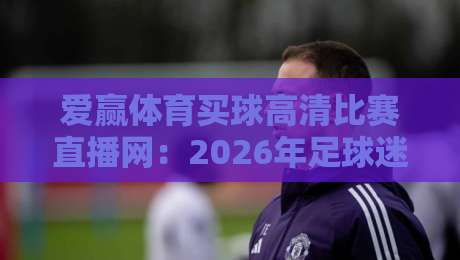 爱赢体育买球高清比赛直播网：2026年足球迷必备的观赛新选择？