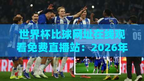 世界杯比球网址在线观看免费直播站：2026年【世界杯比球网址在线观看免费直播站】全网最新免费入口清单