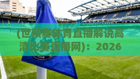 (世预赛体育直播解说高清比赛直播网)：2026年看球新姿势，这些坑你别踩