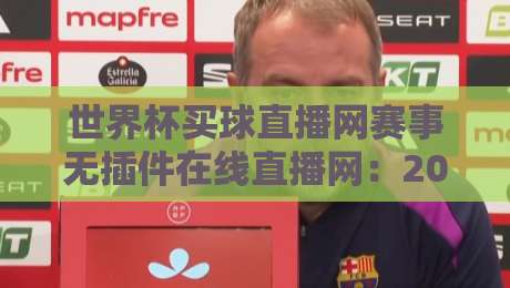 世界杯买球直播网赛事无插件在线直播网:2026年看球新选择,告别卡顿与烦恼 世界杯买球直播网赛事无插件在线直播网:2026年看球新选择,告别卡顿与烦恼