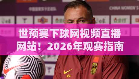 世预赛下球网视频直播网站！2026年观赛指南与实战测评