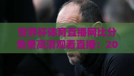 世界杯体育直播网比分免费高清观看直播：2026年球迷的终极观赛攻略（世界杯体育直播网）