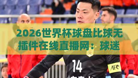 2026世界杯球盘比球无插件在线直播网：球迷私藏的极速观赛指南